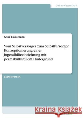 Vom Selbstversorger zum Selbstfürsorger. Konzeptionierung einer Jugendhilfeeinrichtung mit permakulturellem Hintergrund Lindemann, Anne 9783346352293 Grin Verlag - książka