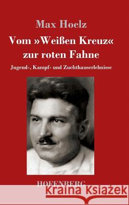 Vom Weißen Kreuz zur roten Fahne: Jugend-, Kampf- und Zuchthauserlebnisse Max Hoelz 9783743729575 Hofenberg - książka