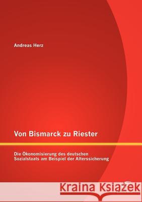 Von Bismarck zu Riester: Die Ökonomisierung des deutschen Sozialstaats am Beispiel der Alterssicherung Herz, Andreas 9783842884922 Diplomica Verlag Gmbh - książka