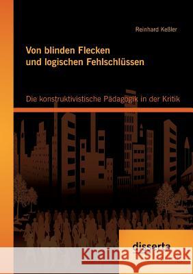 Von blinden Flecken und logischen Fehlschlüssen: Die konstruktivistische Pädagogik in der Kritik Reinhard Kessler 9783954258307 Disserta Verlag - książka