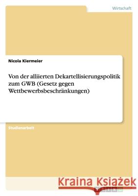 Von der alliierten Dekartellisierungspolitik zum GWB (Gesetz gegen Wettbewerbsbeschränkungen) Nicola Kiermeier 9783656043782 Grin Verlag - książka