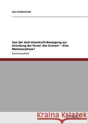 Von der Anti-Atomkraft-Bewegung zur Gründung der Partei Die Grünen. Eine Metamorphose? Goldschmidt, Jens 9783640884438 Grin Verlag - książka