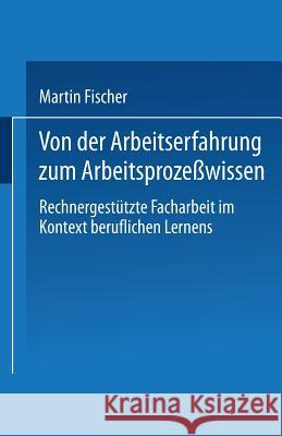 Von Der Arbeitserfahrung Zum Arbeitsprozeßwissen: Rechnergestützte Facharbeit Im Kontext Beruflichen Lernens Fischer, Martin 9783810028679 Springer - książka