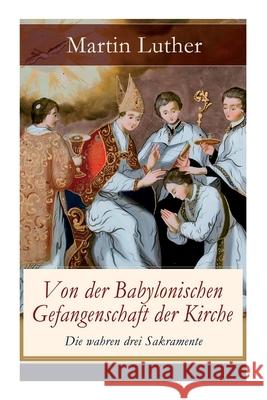 Von der Babylonischen Gefangenschaft der Kirche - Die wahren drei Sakramente: Eine der reformatorischen Hauptschriften: Die Anzahl der sieben altgläubigen Sakramente ist in Frage gestellt Martin Luther 9788026858874 e-artnow - książka