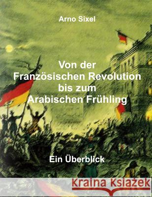 Von der Französischen Revolution bis zum Arabischen Frühling: Ein Überblick Sixel, Arno 9781500403775 Createspace - książka