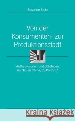 Von Der Konsumenten- Zur Produktionsstadt: Aufbauvisionen Und Städtebau Im Neuen China, 1949-1957 Susanne Stein 9783486598094 Walter de Gruyter - książka