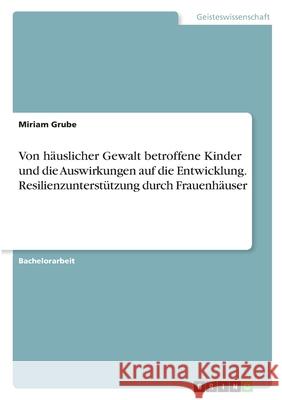 Von häuslicher Gewalt betroffene Kinder und die Auswirkungen auf die Entwicklung. Resilienzunterstützung durch Frauenhäuser Grube, Miriam 9783346350220 Grin Verlag - książka