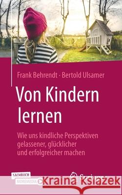 Von Kindern Lernen: Wie Uns Kindliche Perspektiven Gelassener, Glücklicher Und Erfolgreicher Machen Behrendt, Frank 9783658279349 Springer - książka