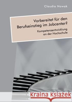 Vorbereitet für den Berufseinstieg im Jobcenter? Kompetenzentwicklung an der Hochschule Claudia Nowak 9783961468829 Diplomica Verlag - książka