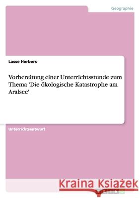 Vorbereitung einer Unterrichtsstunde zum Thema 'Die ökologische Katastrophe am Aralsee' Lasse Herbers 9783638935722 Grin Verlag - książka