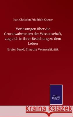 Vorlesungen über die Grundwahrheiten der Wissenschaft, zugleich in ihrer Beziehung zu dem Leben: Erster Band: Erneute Vernunftkritik Krause, Karl Christian Friedrich 9783752511833 Salzwasser-Verlag Gmbh - książka