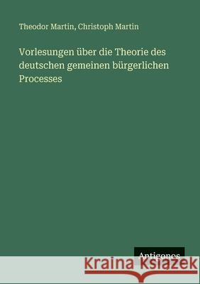 Vorlesungen ?ber die Theorie des deutschen gemeinen b?rgerlichen Processes Theodor Martin Christoph Martin 9783563669358 Antigonos Verlag - książka
