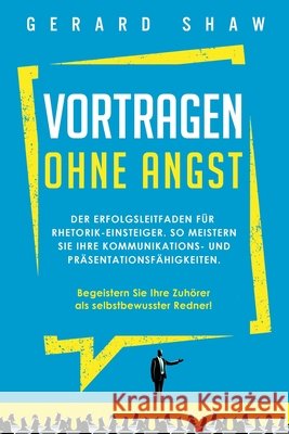 Vortragen ohne Angst: Der Erfolgsleitfaden für Rhetorik-Einsteiger. So meistern Sie Ihre Kommunikations- und Präsentationsfähigkeiten. Begei Shaw, Gerard 9781647801830 Communication Excellence - książka