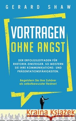 Vortragen ohne Angst: Der Erfolgsleitfaden für Rhetorik-Einsteiger. So meistern Sie Ihre Kommunikations- und Präsentationsfähigkeiten. Begei Shaw, Gerard 9781647801847 Communication Excellence - książka