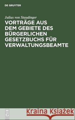 Vorträge Aus Dem Gebiete Des Bürgerlichen Gesetzbuchs Für Verwaltungsbeamte Julius Von Staudinger 9783112332078 De Gruyter - książka