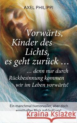 Vorwärts, Kinder des Lichts, es geht zurück ...: ... denn nur durch Rückbesinnung kommen wir im Leben vorwärts! Axel Philippi 9783746001470 Books on Demand - książka