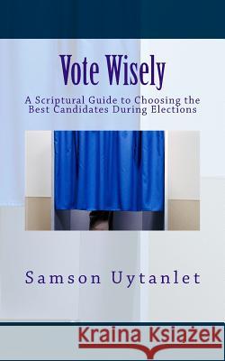 Vote Wisely: A Scriptural Guide to Choosing the Best Candidates During Elections Samson Uytanlet 9781724521354 Createspace Independent Publishing Platform - książka
