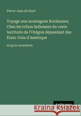 Voyage aux montagnes Rocheuses; Chez les tribus indiennes du vaste territoire de l'Or?gon d?pendant des Etats-Unis d'Am?rique: en gros caract?res Pierre-Jean De Smet 9783388084619 Antigonos Verlag - książka