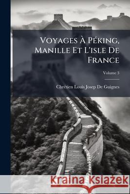 Voyages À Péking, Manille Et L'isle De France: Faits Dans L'intervalle Des Années 1784 À 1801, Volume 3 de Guignes, Chrétien Louis Josep 9781144033062  - książka