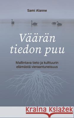 Väärän tiedon puu: Mallintava tieto ja kulttuurin elämästä vieraantuneisuus Alanne, Sami 9789528057758 Books on Demand - książka