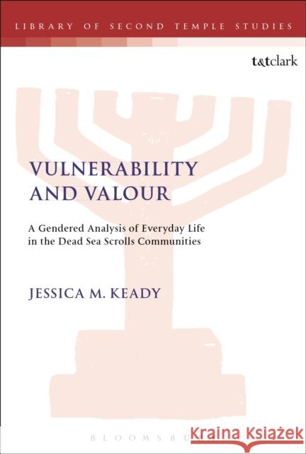 Vulnerability and Valour: A Gendered Analysis of Everyday Life in the Dead Sea Scrolls Communities Jessica M. Keady 9780567672247 T & T Clark International - książka