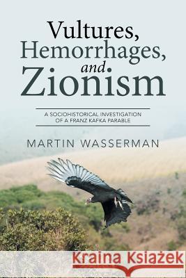 Vultures, Hemorrhages, and Zionism: A Sociohistorical Investigation of a Franz Kafka Parable Martin Wasserman 9781524543747 Xlibris - książka