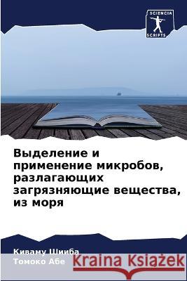 Vydelenie i primenenie mikrobow, razlagaüschih zagrqznqüschie weschestwa, iz morq Shiiba, Kiwamu, Abe, Tomoko 9786205799109 Sciencia Scripts - książka