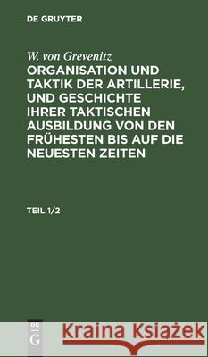 W. Von Grevenitz: Organisation Und Taktik Der Artillerie, Und Geschichte Ihrer Taktischen Ausbildung Von Den Frühesten Bis Auf Die Neuesten Zeiten. Te Grevenitz, W. Von 9783112427156 de Gruyter - książka
