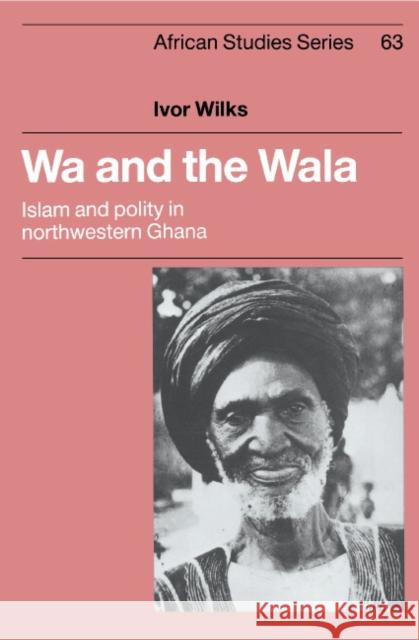 Wa and the Wala: Islam and Polity in Northwestern Ghana Wilks, Ivor 9780521362108 Cambridge University Press - książka
