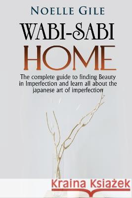 Wabi-Sabi Home: The complete guide to finding Beauty in Imperfection and learn all about the Japanese art of imperfection Noelle Gile   9781990836473 Jianfang Ou - książka