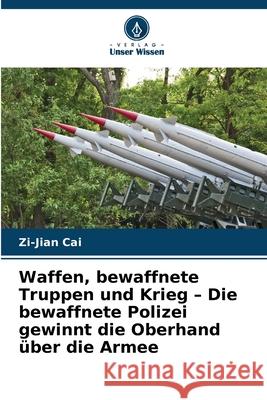 Waffen, bewaffnete Truppen und Krieg - Die bewaffnete Polizei gewinnt die Oberhand über die Armee Cai, Zi-Jian 9786203896305 Verlag Unser Wissen - książka