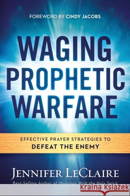 Waging Prophetic Warfare: Effective Prayer Strategies to Defeat the Enemy Jennifer LeClaire 9781629987262 Charisma House - książka