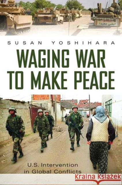 Waging War to Make Peace: U.S. Intervention in Global Conflicts Yoshihara, Susan 9780275999919 Praeger Publishers - książka