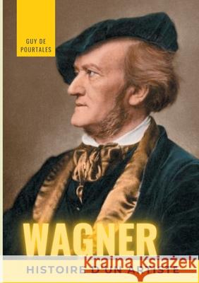 Wagner, histoire d'un artiste: la biographie de référence sur la vie de Richard Wagner, compositeur et chef d'orchestre allemand de la période romant de Pourtalès, Guy 9782322272129 Books on Demand - książka