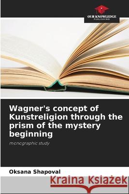 Wagner's concept of Kunstreligion through the prism of the mystery beginning Oksana Shapoval 9786207695508 Our Knowledge Publishing - książka