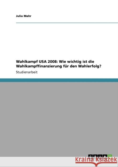 Wahlkampf USA 2008: Wie wichtig ist die Wahlkampffinanzierung für den Wahlerfolg? Mahr, Julia 9783640146000 Grin Verlag - książka
