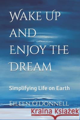 Wake Up and Enjoy the Dream: Simplifying Life on Earth Eileen O'Donnell Thiago L. Oliveira Craig Oakley 9781478371977 Createspace - książka