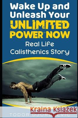Wake Up and Unleash Your Unlimited Power Now: Real Life Calisthenics Story Todor Djordjevic 9781731059277 Independently Published - książka
