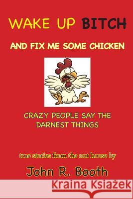Wake Up Bitch And Fix Me Some Chicken: Crazy People Say The Darnest Things Booth, John R. 9780985810375 Freeze Time Media - książka