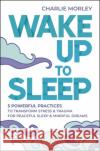 Wake Up to Sleep: 5 Powerful Practices to Transform Stress and Trauma for Peaceful Sleep and Mindful Dreams Charlie Morley 9781788176231 Hay House UK Ltd