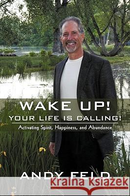 Wake Up! Your Life Is Calling!: Activating Spirit, Happiness, and Abundance Feld, Andy 9781440165870 iUniverse.com - książka