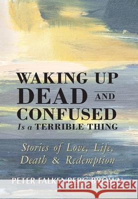 Waking Up Dead and Confused Is a Terrible Thing: Stories of Love, Life, Death, and Redemption Peter Falkenberg Brown 9780963570642 World Community Press - książka