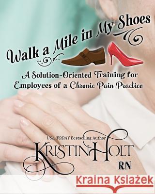Walk a Mile in My Shoes: A Solution-Oriented Training for Employees of a Chronic Pain Practice Kristin Hol 9781634380430 Kristin Holt LC - książka