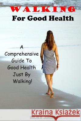 Walking For Good Health: A Comprehensive Guide To Good Health Just By Walking!!! Johnson, Natalie 9781533099921 Createspace Independent Publishing Platform - książka