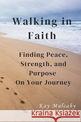 Walking in Faith: Finding Peace, Strength, and Purpose On Your Journey Kay Mulcahy 9780990767497 Rapid Response Press - książka