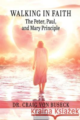 Walking in Faith: The Peter, Paul, and Mary Principle Dr Craig Von Buseck 9781649496041 Elk Lake Publishing Inc - książka