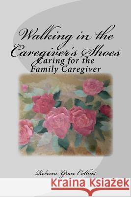 Walking in the Caregiver's Shoes: Caring for the Family Caregiver Rebecca Grace Collins 9781977506412 Createspace Independent Publishing Platform - książka