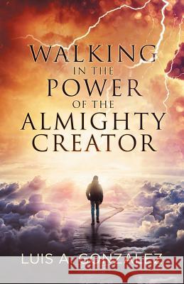 Walking in the Power of the Almighty Creator Luis a. Gonzalez 9781973653943 WestBow Press - książka