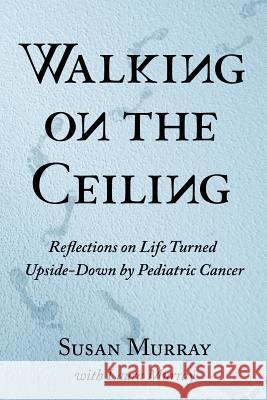 Walking on the Ceiling: Reflections on Life Turned Upside-down by Pediatric Cancer Murray, Laura 9781542601184 Createspace Independent Publishing Platform - książka