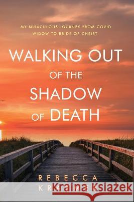 Walking Out of the Shadow of Death: My Miraculous Journey from Covid Widow to Bride of Christ Rebecca Kraemer 9781959213062 Radical Reformation Revival - książka
